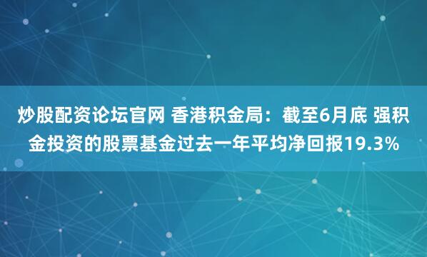炒股配资论坛官网 香港积金局：截至6月底 强积金投资的股票基金过去一年平均净回报19.3%