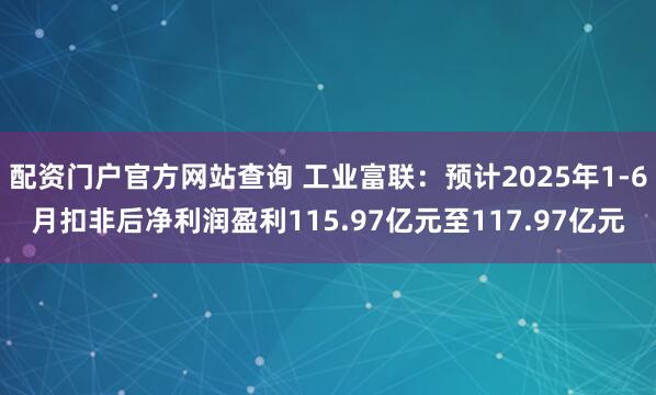 配资门户官方网站查询 工业富联：预计2025年1-6月扣非后净利润盈利115.97亿元至117.97亿元