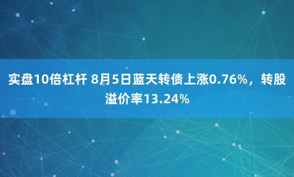 实盘10倍杠杆 8月5日蓝天转债上涨0.76%，转股溢价率13.24%