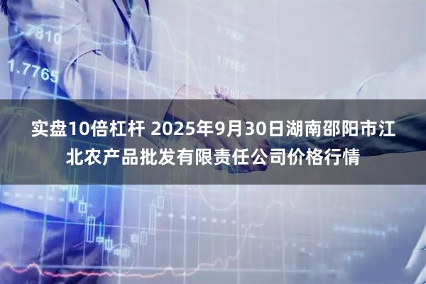 实盘10倍杠杆 2025年9月30日湖南邵阳市江北农产品批发有限责任公司价格行情