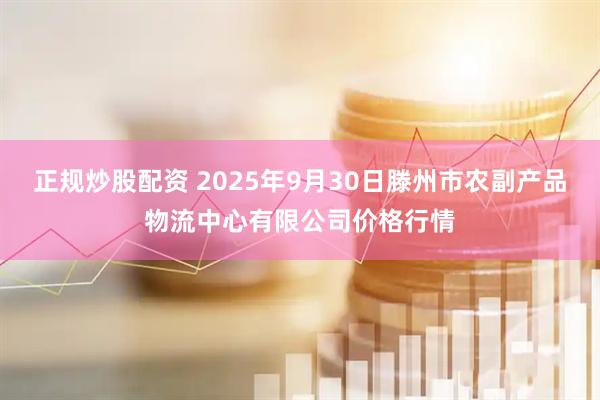 正规炒股配资 2025年9月30日滕州市农副产品物流中心有限公司价格行情
