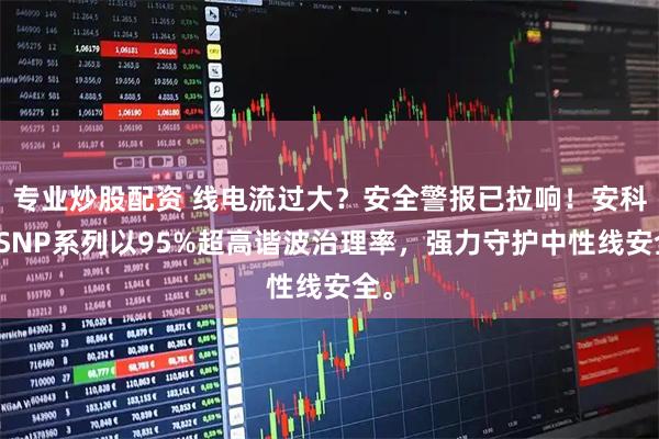 专业炒股配资 线电流过大？安全警报已拉响！安科瑞SNP系列以95%超高谐波治理率，强力守护中性线安全。